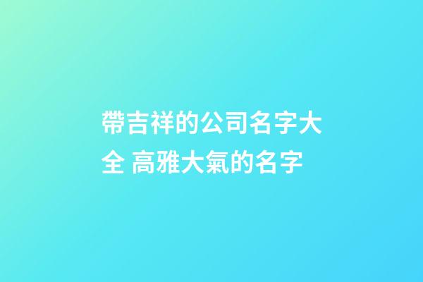 帶吉祥的公司名字大全 高雅大氣的名字-第1張-公司起名-玄機派